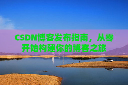 CSDN博客发布指南，从零开始构建你的博客之旅